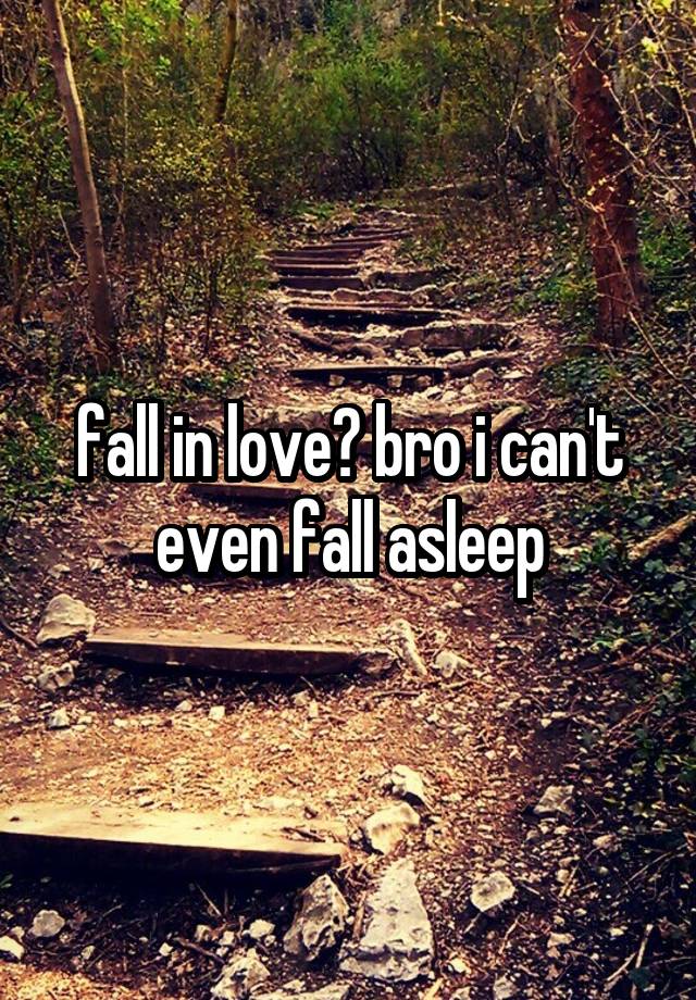 fall in love? bro i can't even fall asleep