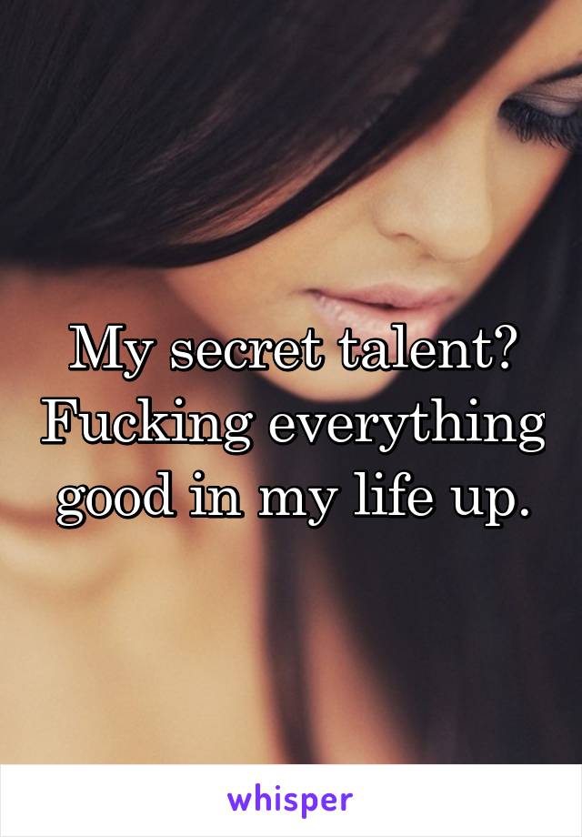 My secret talent? Fucking everything good in my life up.