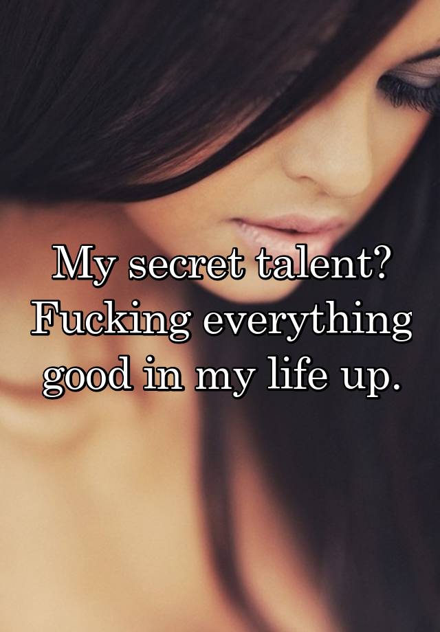 My secret talent? Fucking everything good in my life up.