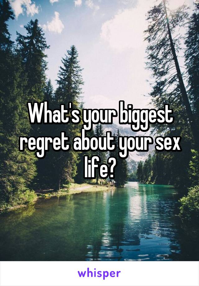 What's your biggest regret about your sex life?