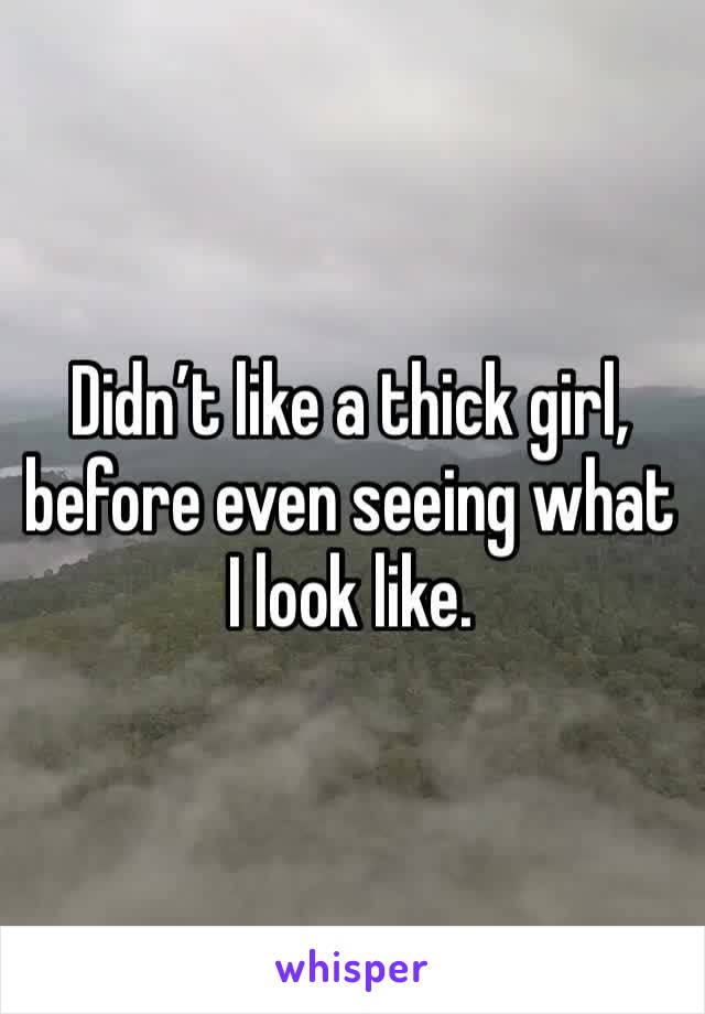 Didn’t like a thick girl, before even seeing what I look like.