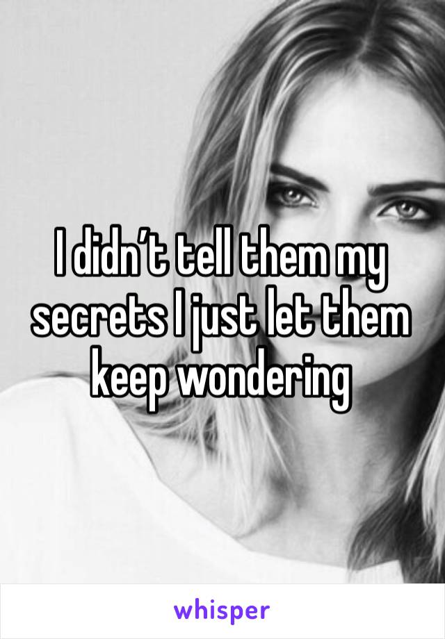 I didn’t tell them my secrets I just let them keep wondering