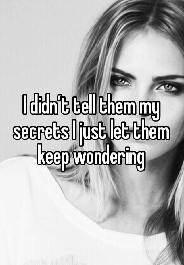 I didn’t tell them my secrets I just let them keep wondering