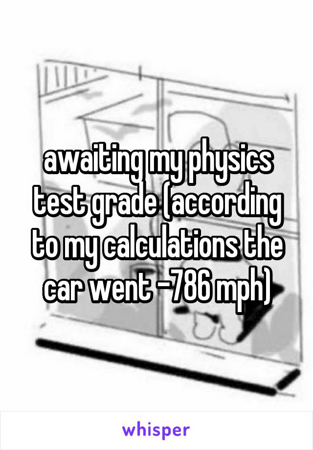 awaiting my physics test grade (according to my calculations the car went -786 mph)