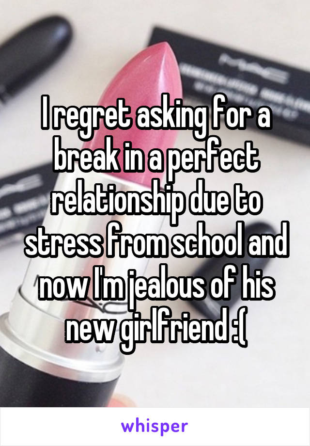 I regret asking for a break in a perfect relationship due to stress from school and now I'm jealous of his new girlfriend :(