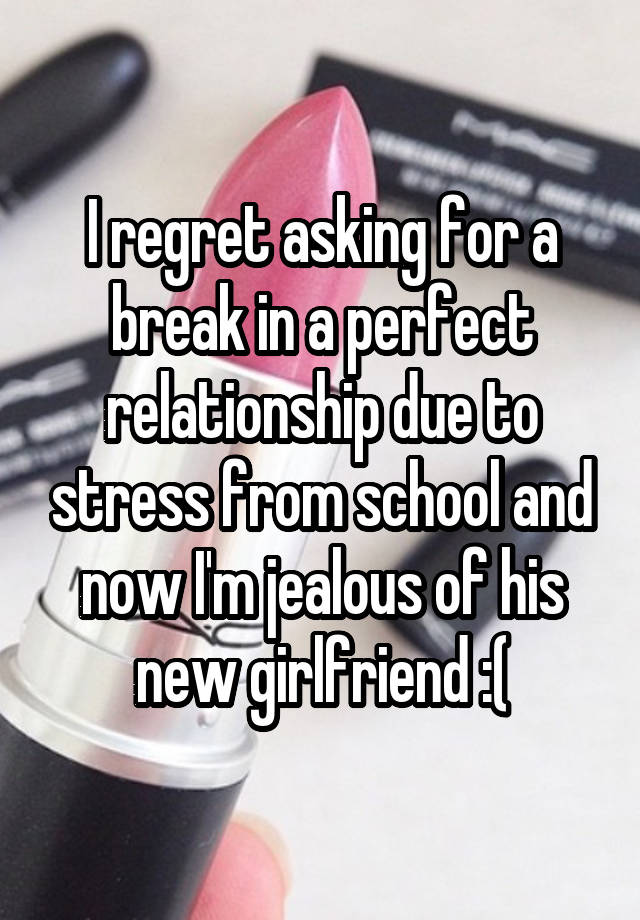 I regret asking for a break in a perfect relationship due to stress from school and now I'm jealous of his new girlfriend :(