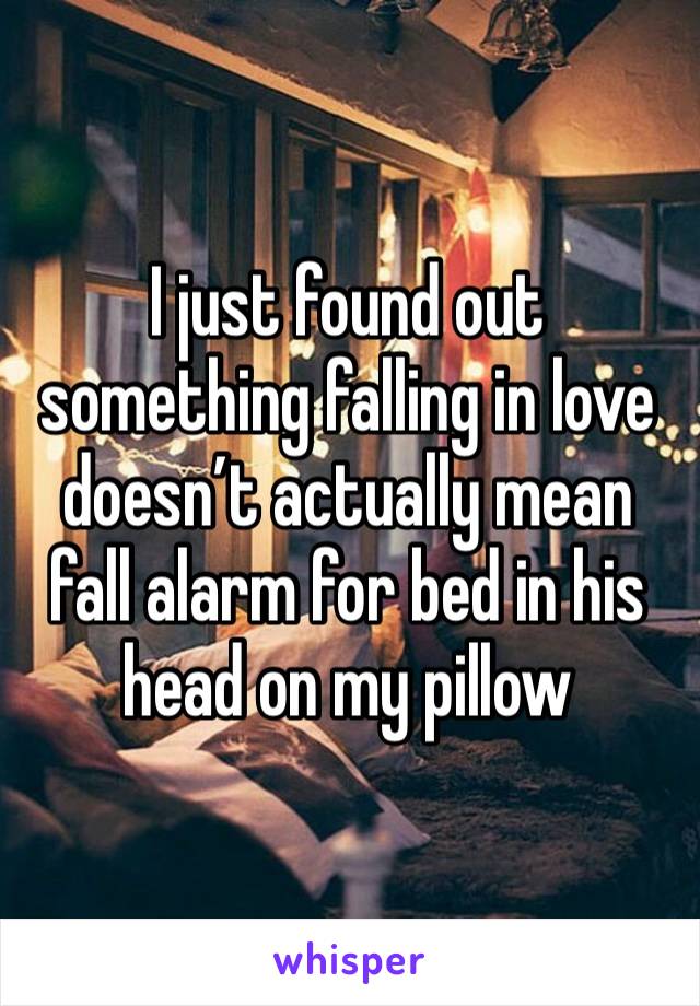 I just found out something falling in love doesn’t actually mean fall alarm for bed in his head on my pillow