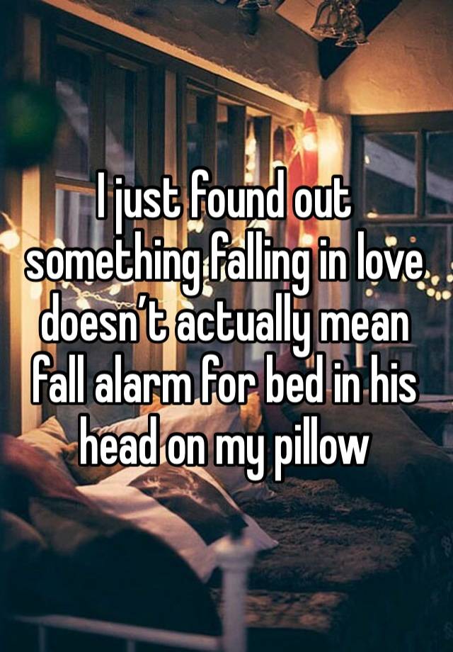 I just found out something falling in love doesn’t actually mean fall alarm for bed in his head on my pillow