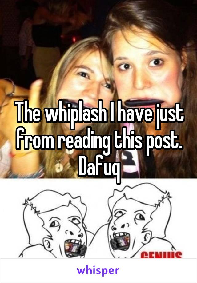 The whiplash I have just from reading this post. Dafuq