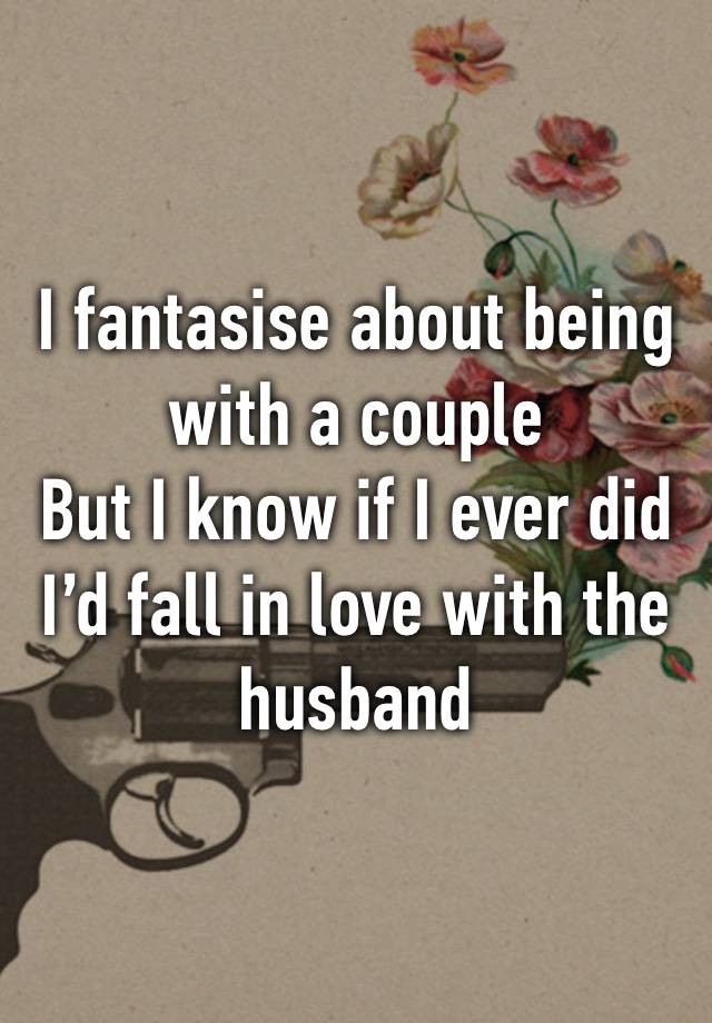 I fantasise about being with a couple
But I know if I ever did I’d fall in love with the husband 