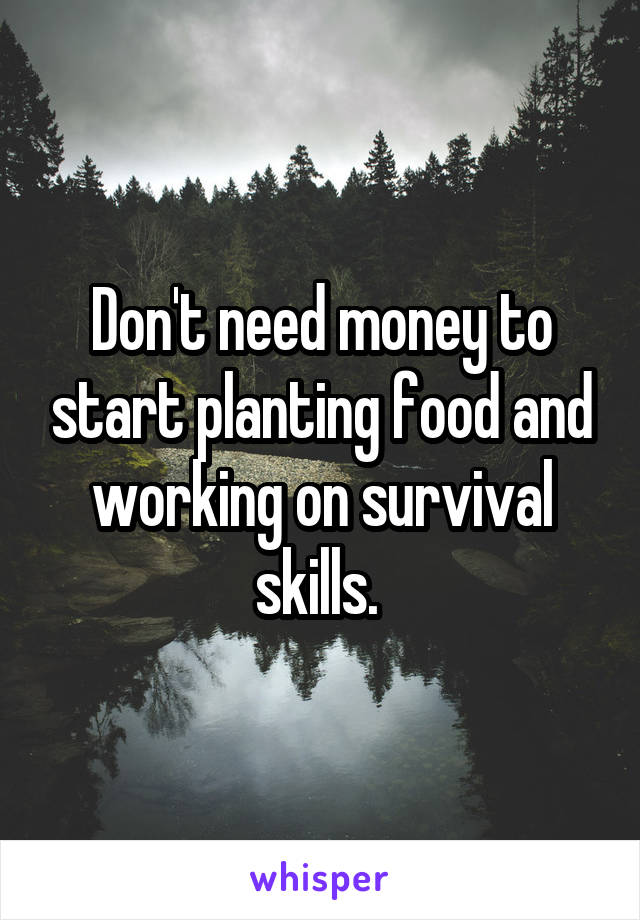 Don't need money to start planting food and working on survival skills. 