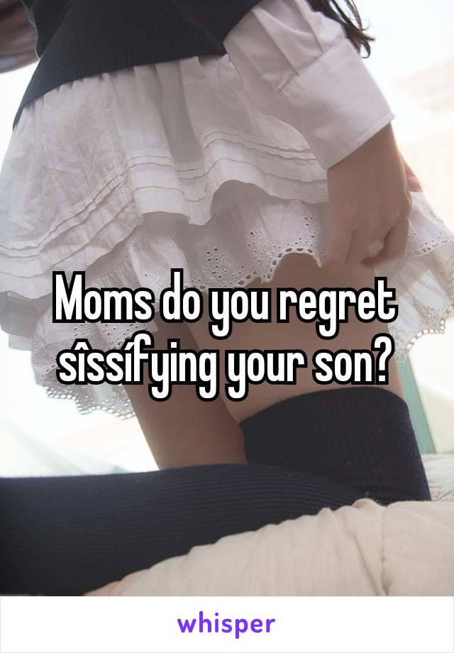 Moms do you regret sîssífying your son?