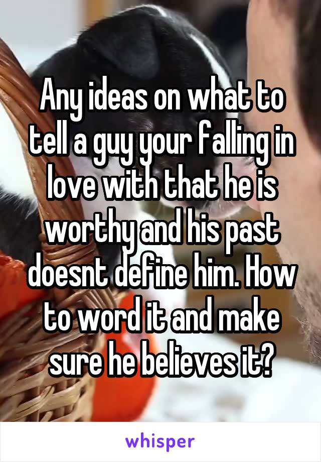 Any ideas on what to tell a guy your falling in love with that he is worthy and his past doesnt define him. How to word it and make sure he believes it?