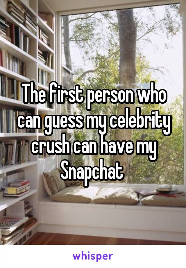 The first person who can guess my celebrity crush can have my Snapchat 