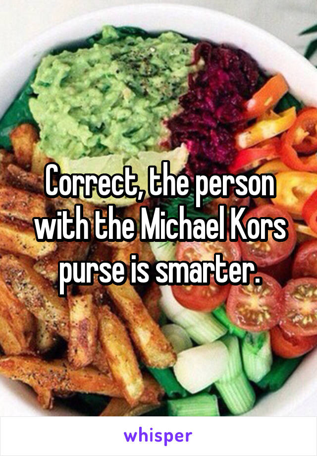 Correct, the person with the Michael Kors purse is smarter.