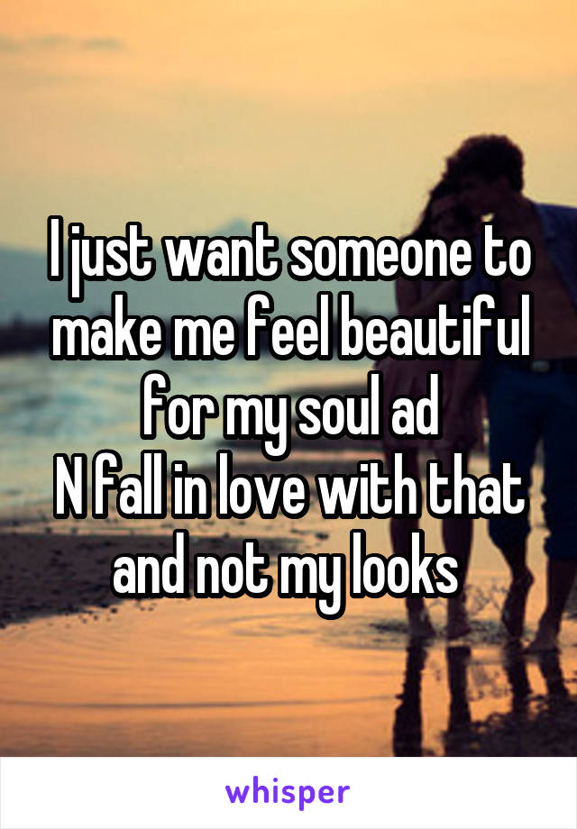 I just want someone to make me feel beautiful for my soul ad
N fall in love with that and not my looks 