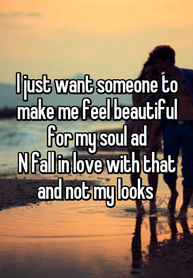 I just want someone to make me feel beautiful for my soul ad
N fall in love with that and not my looks 