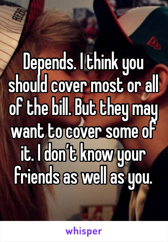 Depends. I think you should cover most or all of the bill. But they may want to cover some of it. I don’t know your friends as well as you. 