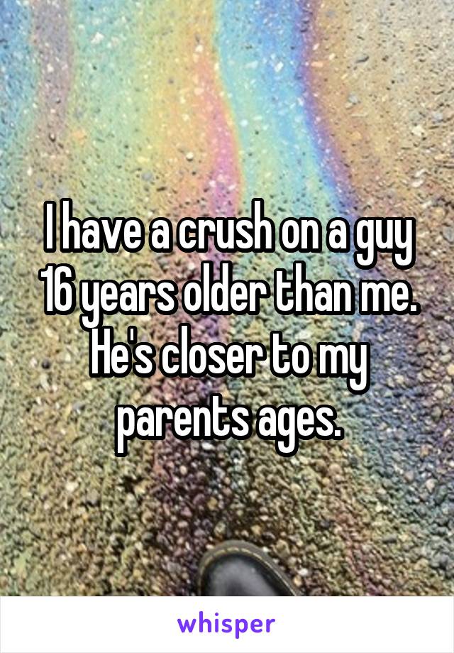 I have a crush on a guy 16 years older than me.
He's closer to my parents ages.