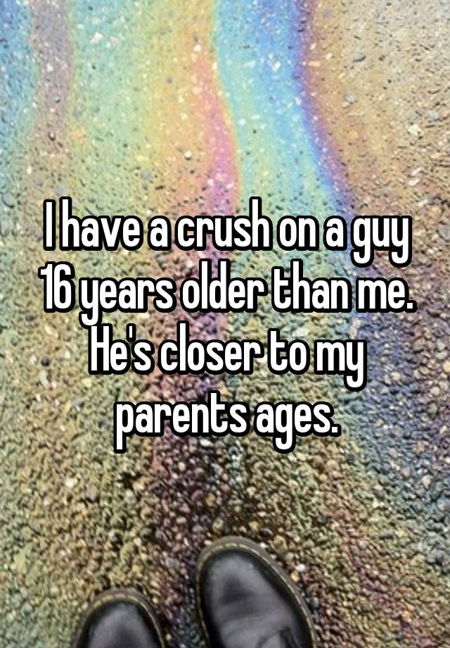 I have a crush on a guy 16 years older than me.
He's closer to my parents ages.