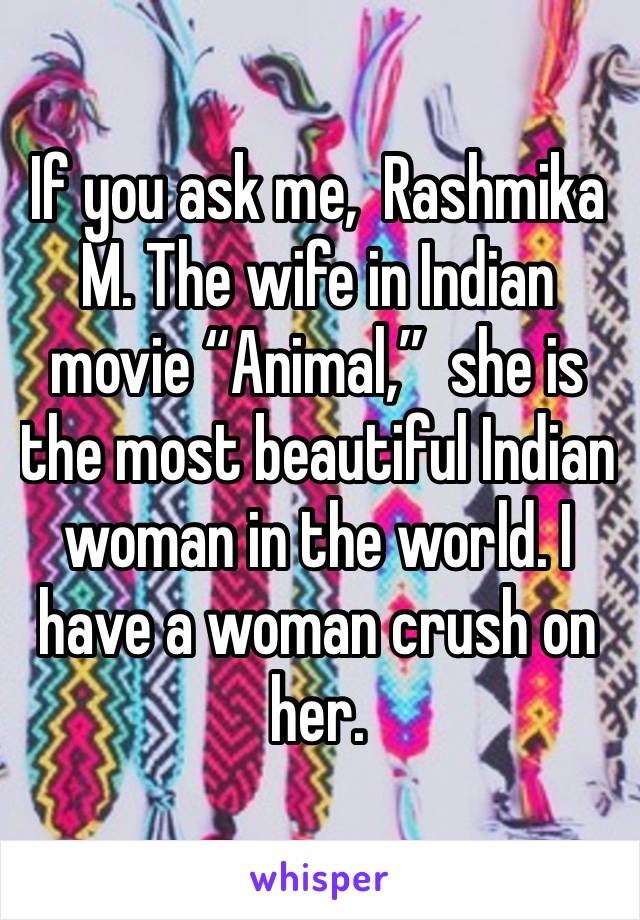 If you ask me,  Rashmika M. The wife in Indian movie “Animal,”  she is the most beautiful Indian woman in the world. I have a woman crush on her. 