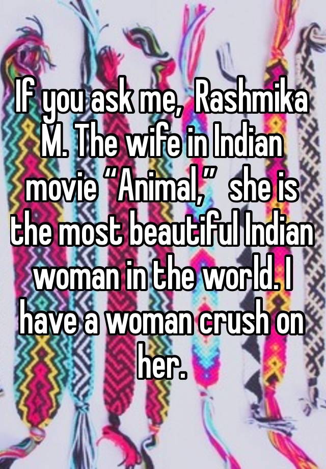 If you ask me,  Rashmika M. The wife in Indian movie “Animal,”  she is the most beautiful Indian woman in the world. I have a woman crush on her. 