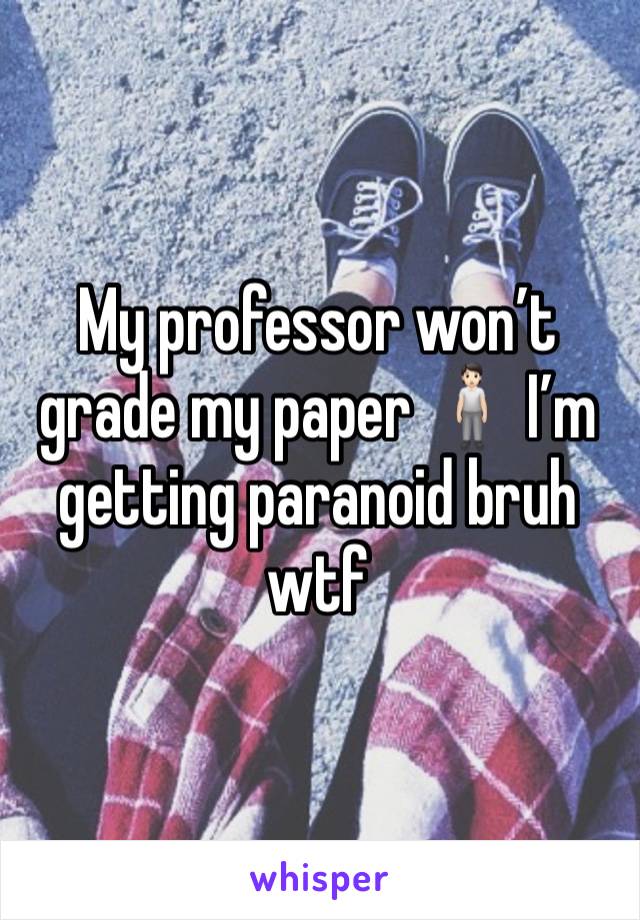 My professor won’t grade my paper 🧍🏻 I’m getting paranoid bruh wtf