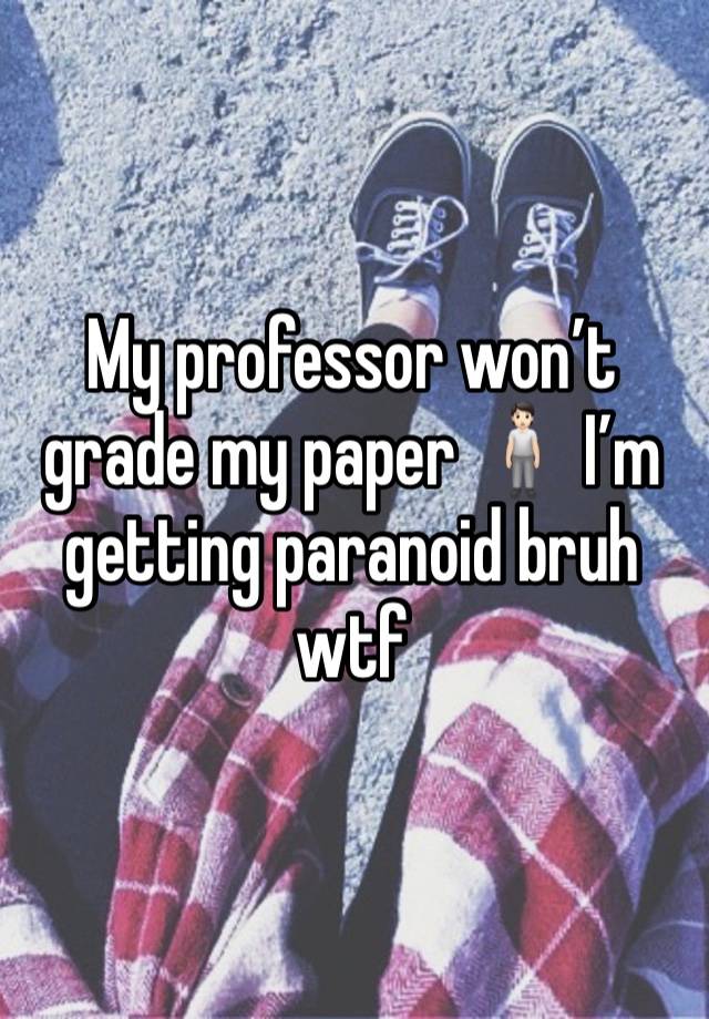 My professor won’t grade my paper 🧍🏻 I’m getting paranoid bruh wtf