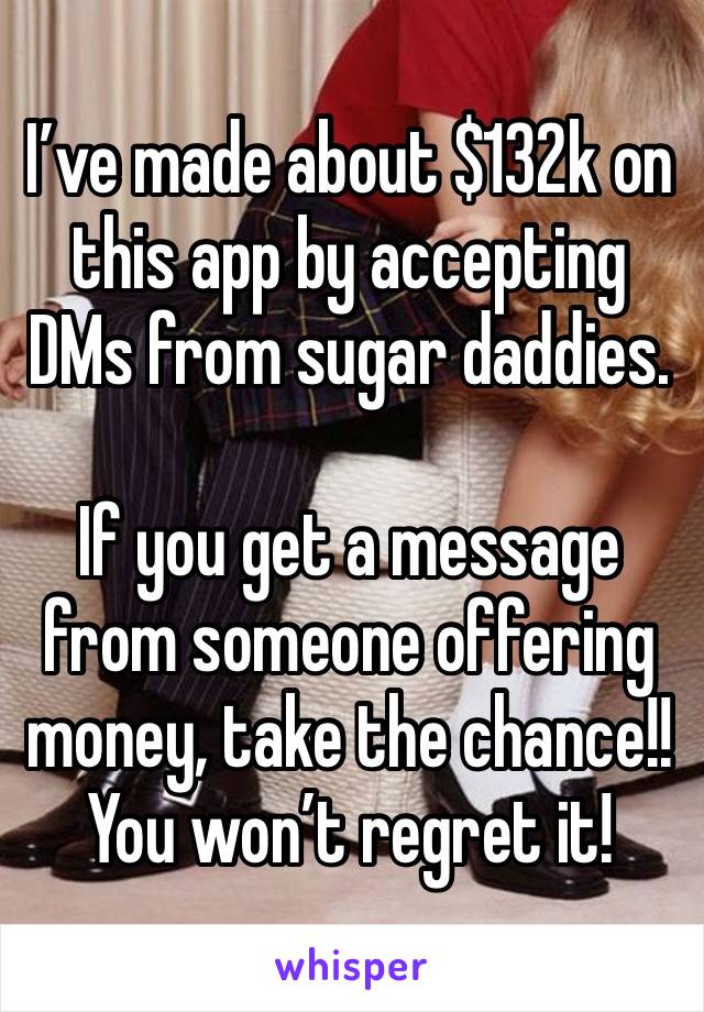 I’ve made about $132k on this app by accepting DMs from sugar daddies.

If you get a message from someone offering money, take the chance!!
You won’t regret it!