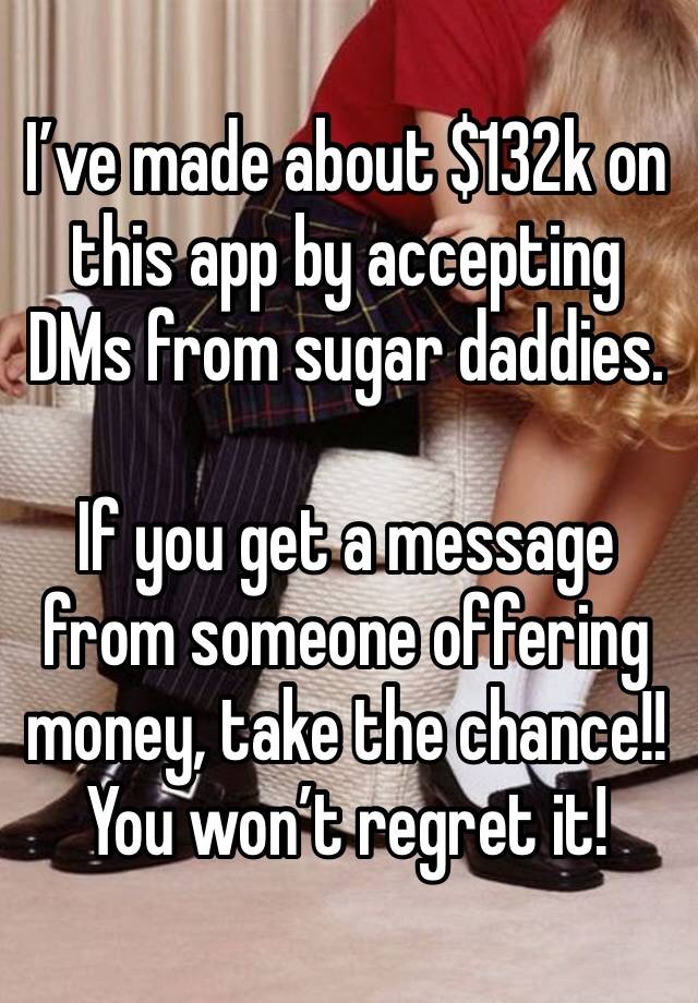 I’ve made about $132k on this app by accepting DMs from sugar daddies.

If you get a message from someone offering money, take the chance!!
You won’t regret it!