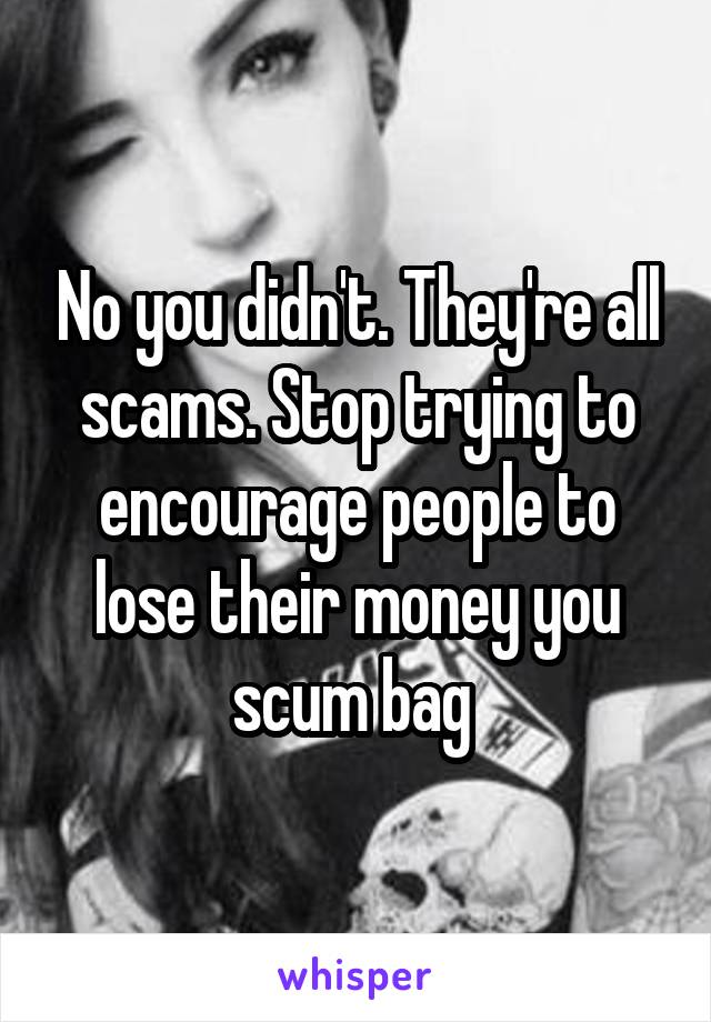 No you didn't. They're all scams. Stop trying to encourage people to lose their money you scum bag 