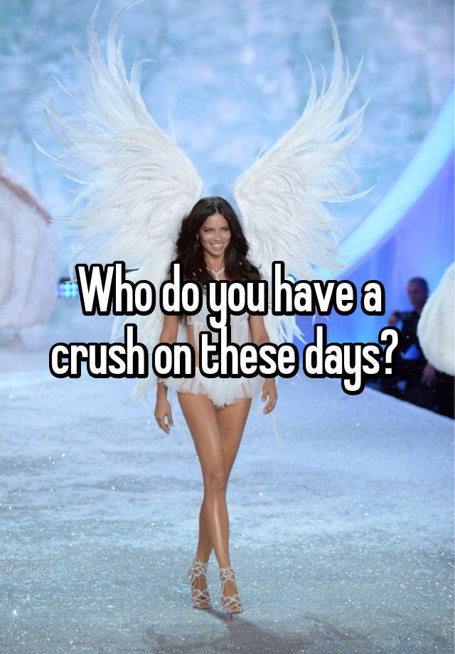 Who do you have a crush on these days? 