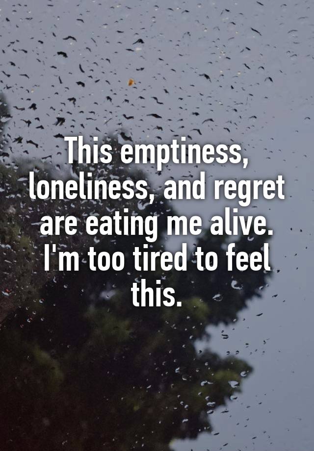 This emptiness, loneliness, and regret are eating me alive. I'm too tired to feel this.