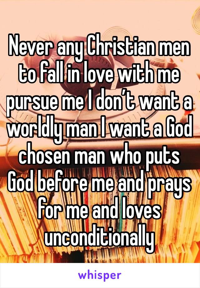 Never any Christian men to fall in love with me pursue me I don’t want a worldly man I want a God chosen man who puts God before me and prays for me and loves unconditionally 