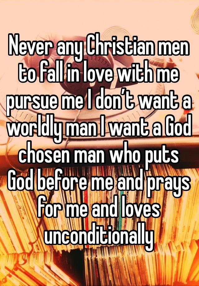 Never any Christian men to fall in love with me pursue me I don’t want a worldly man I want a God chosen man who puts God before me and prays for me and loves unconditionally 