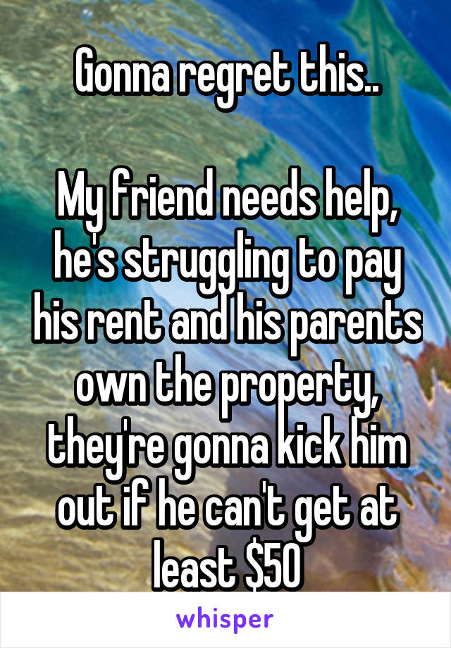 Gonna regret this..

My friend needs help, he's struggling to pay his rent and his parents own the property, they're gonna kick him out if he can't get at least $50