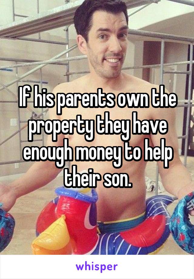 If his parents own the property they have enough money to help their son.