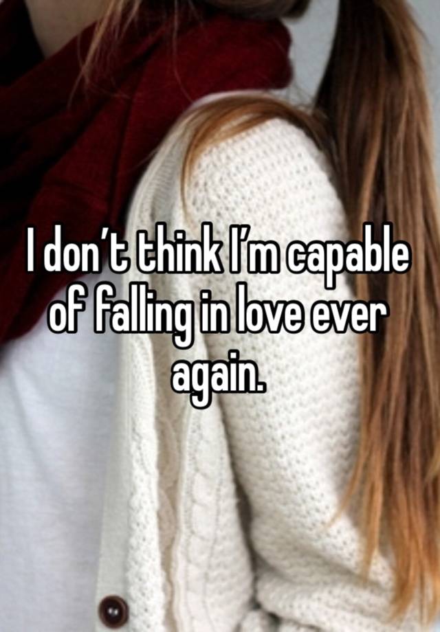 I don’t think I’m capable of falling in love ever again.