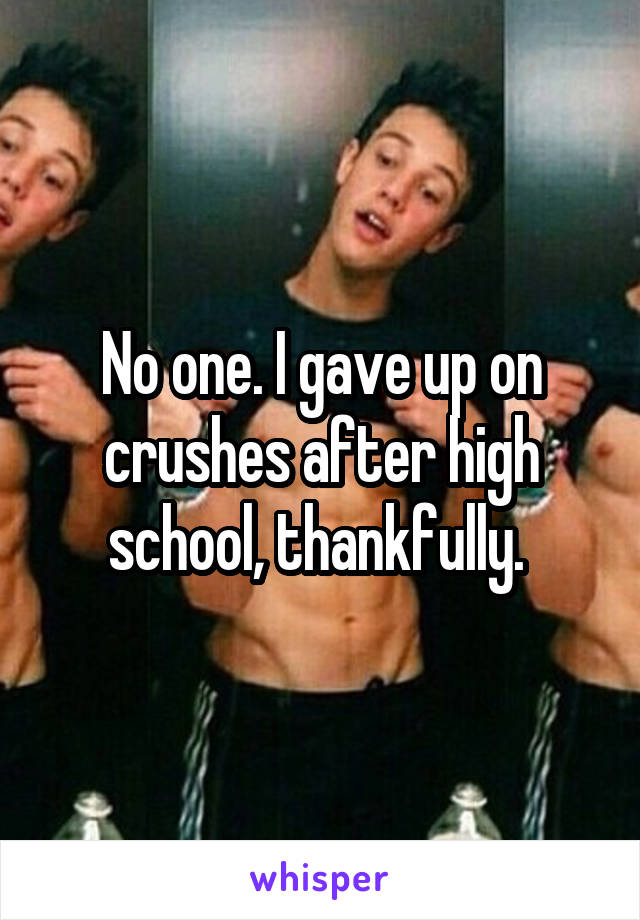 No one. I gave up on crushes after high school, thankfully. 