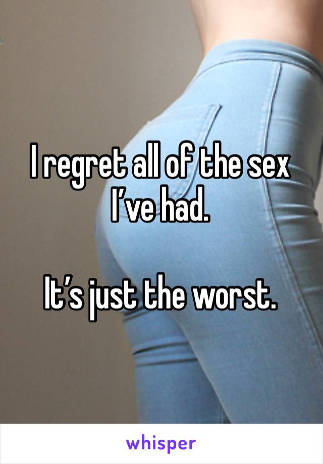 I regret all of the sex I’ve had.

It’s just the worst.