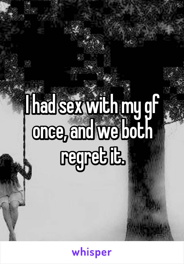 I had sex with my gf once, and we both regret it.