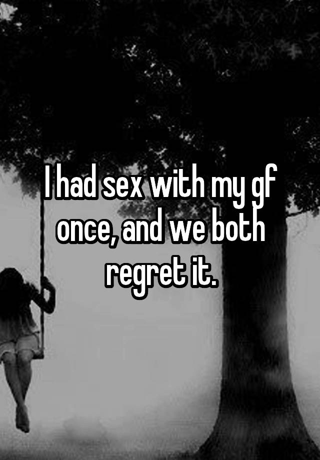 I had sex with my gf once, and we both regret it.