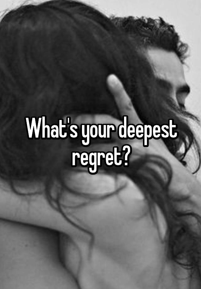 What's your deepest regret?