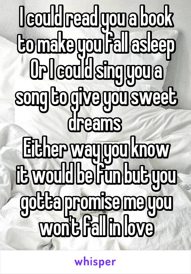 I could read you a book to make you fall asleep
Or I could sing you a song to give you sweet dreams 
Either way you know it would be fun but you gotta promise me you won't fall in love
