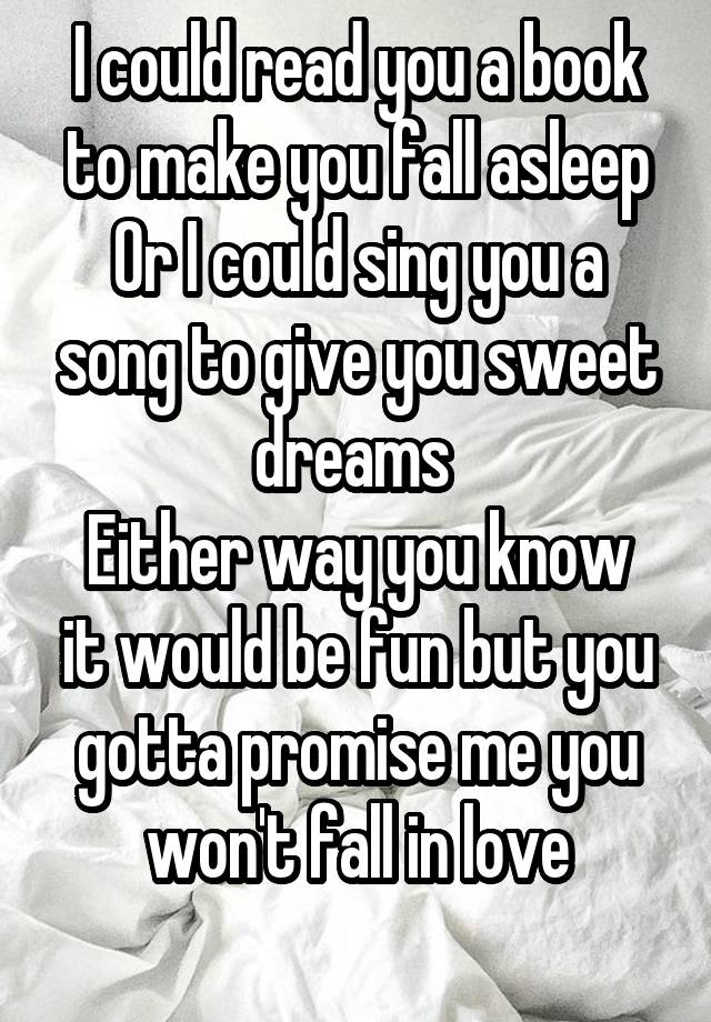 I could read you a book to make you fall asleep
Or I could sing you a song to give you sweet dreams 
Either way you know it would be fun but you gotta promise me you won't fall in love
