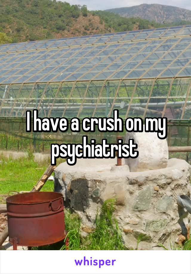 I have a crush on my psychiatrist 