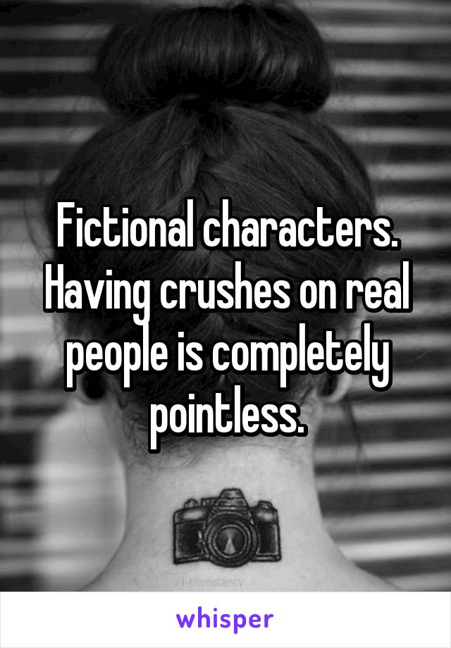 Fictional characters. Having crushes on real people is completely pointless.