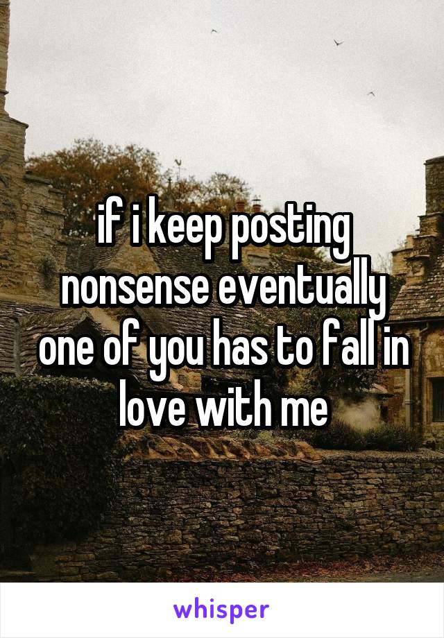 if i keep posting nonsense eventually one of you has to fall in love with me