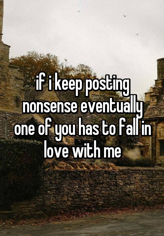 if i keep posting nonsense eventually one of you has to fall in love with me