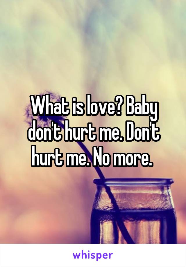 What is love? Baby don't hurt me. Don't hurt me. No more. 